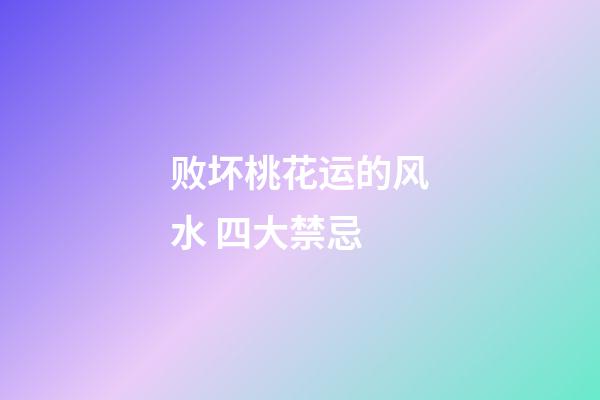 败坏桃花运的风水 四大禁忌